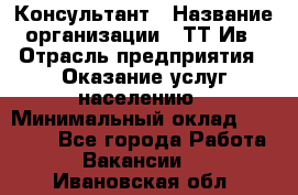 Консультант › Название организации ­ ТТ-Ив › Отрасль предприятия ­ Оказание услуг населению › Минимальный оклад ­ 20 000 - Все города Работа » Вакансии   . Ивановская обл.